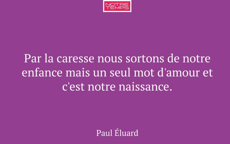 Par la caresse nous sortons de notre enfance mais un seul mot d'amour et c'est notre naissance.