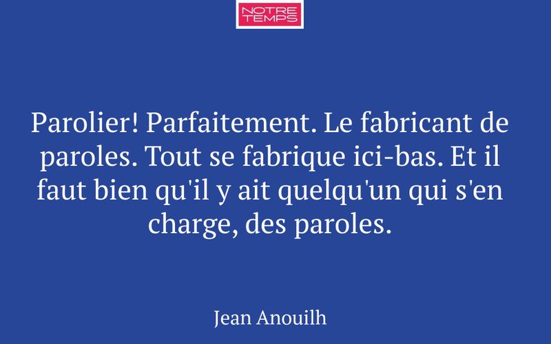 Parolier! Parfaitement. Le fabricant de paroles. Tout se fabrique ici-bas. Et il faut bien qu'il y ait quelqu'un qui s'en charge, des paroles.