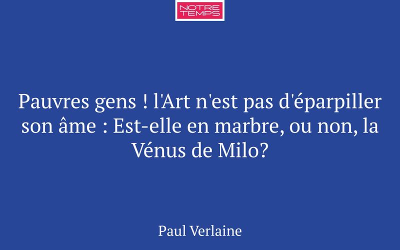 Pauvres gens ! l'Art n'est pas d'éparpiller son âme : Est-elle en marbre, ou non, la Vénus de Milo?