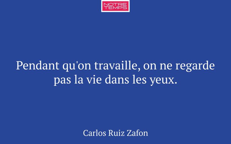 Pendant qu'on travaille, on ne regarde pas la vie dans les yeux.