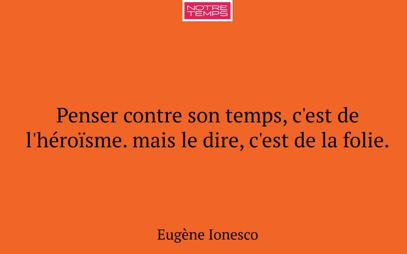 Penser contre son temps, c'est de l'héroïsme. mais le dire, c'est de la folie.