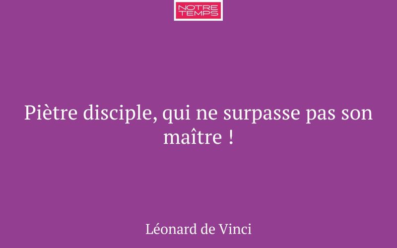Piètre disciple, qui ne surpasse pas son maître !