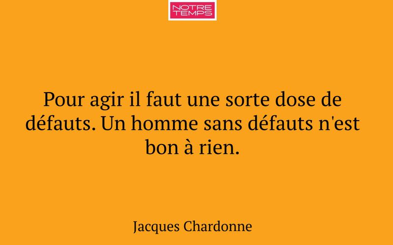 Pour agir il faut une sorte dose de défauts. Un homme sans défauts n'est bon à rien.