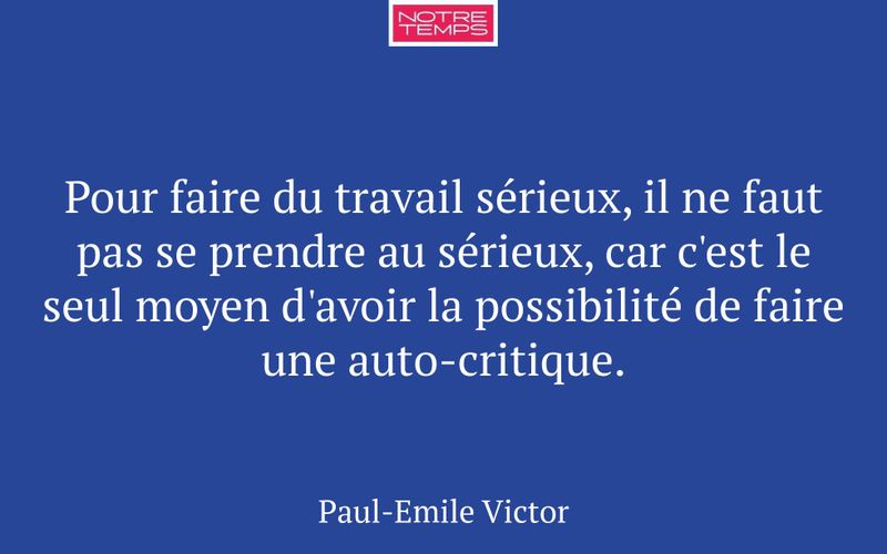 Pour faire du travail sérieux, il ne faut pas se prendre au sérieux, car c'est le seul moyen d'avoir la possibilité de faire une auto-critique.