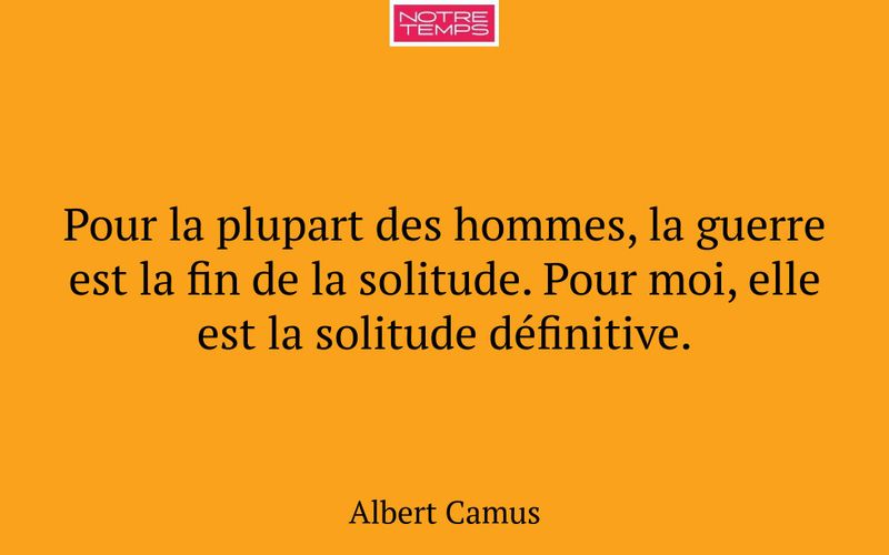 Pour la plupart des hommes, la guerre est la fin de la solitude. Pour moi, elle est la solitude définitive.