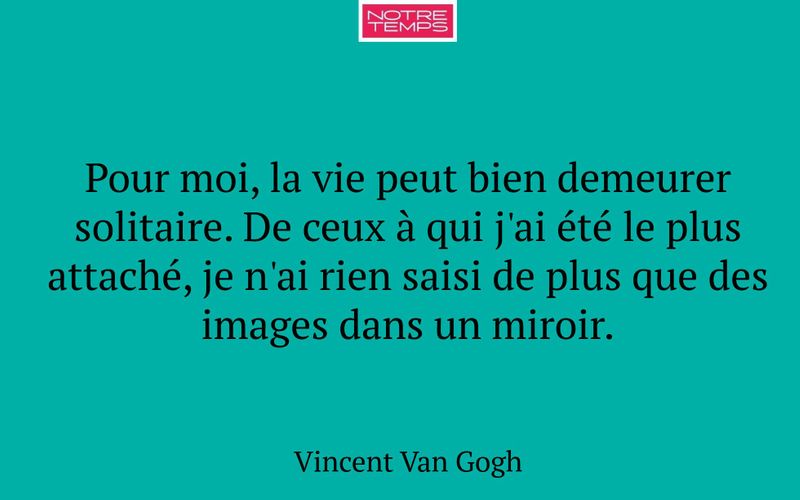 Pour moi, la vie peut bien demeurer solitaire. De ceux à qui j'ai été le plus attaché, je n'ai rien saisi de plus que des images dans un miroir.