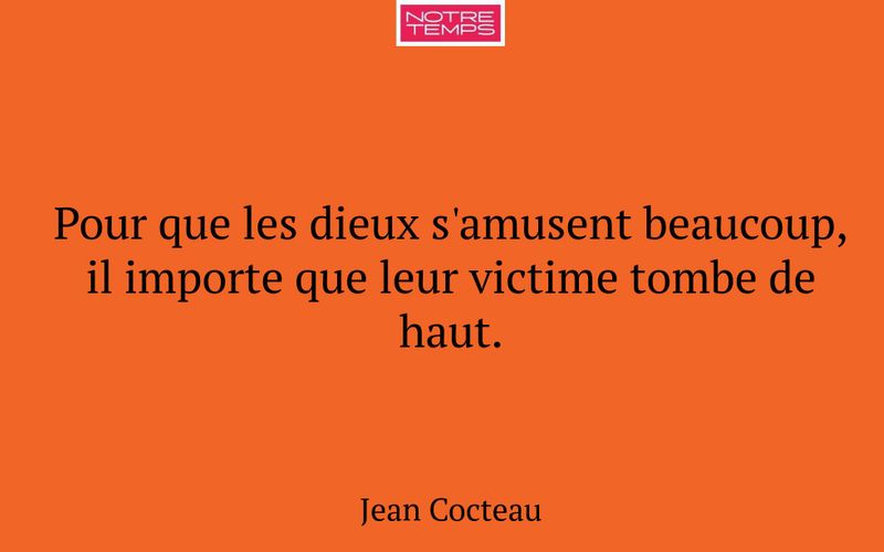 Pour que les dieux s'amusent beaucoup, il importe que leur victime tombe de haut.