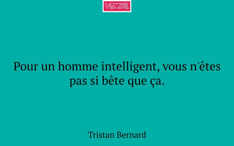 Pour un homme intelligent, vous n'êtes pas si bête que ça.