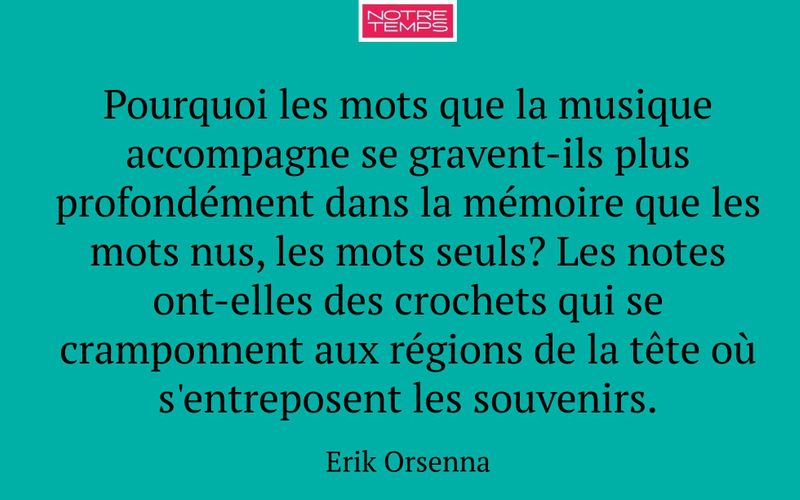 Pourquoi les mots que la musique accompagne se gravent-ils plus profondément dans la mémoire que les mots nus, les mots seuls? Les notes ont-elles des crochets qui se cramponnent aux régions de la tête où s'entreposent les souvenirs.