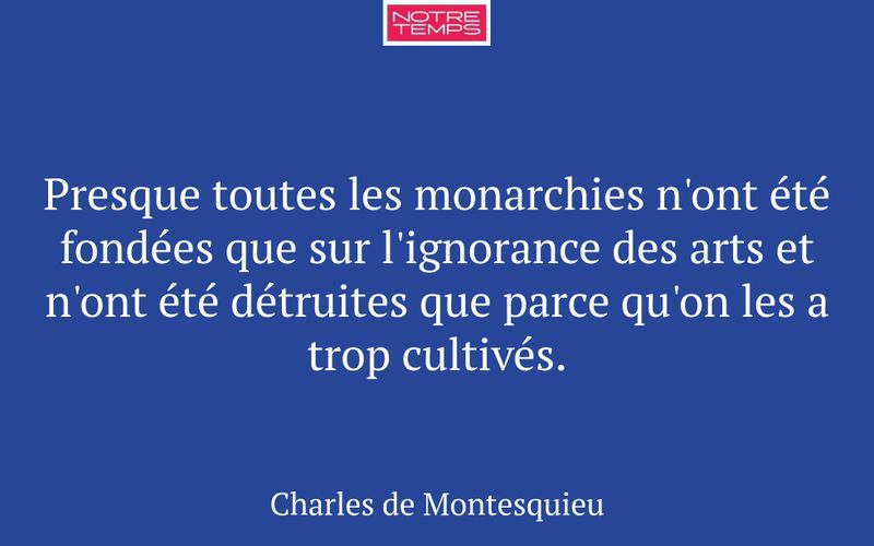 Presque toutes les monarchies n'ont été fondées que sur l'ignorance des arts et n'ont été détruites que parce qu'on les a trop cultivés.