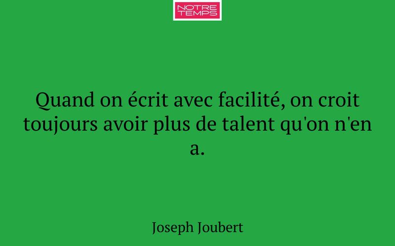 Quand on écrit avec facilité, on croit toujours avoir plus de talent qu'on n'en a.