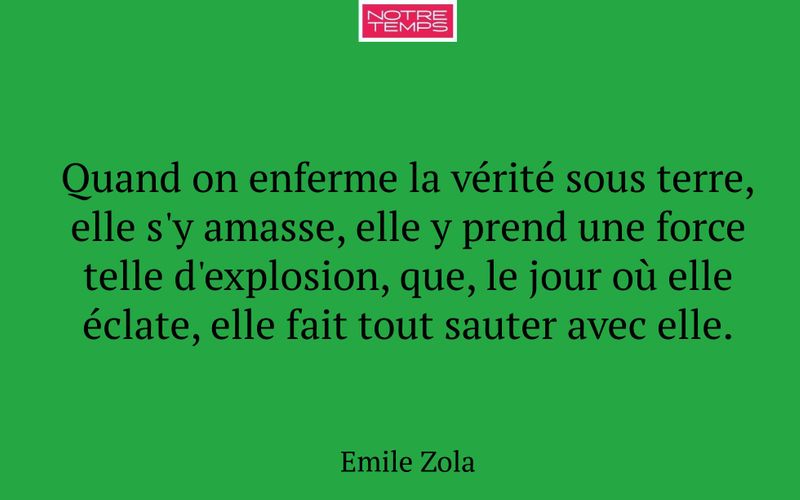 Quand on enferme la vérité sous terre, elle s'y amasse, elle y prend une force telle d'explosion, que, le jour où elle éclate, elle fait tout sauter avec elle.