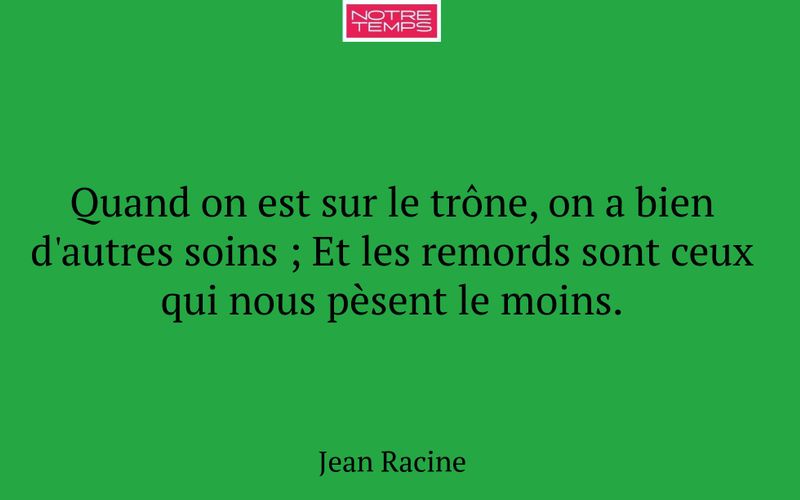 Quand on est sur le trône, on a bien d'autres soins ; Et les remords sont ceux qui nous pèsent le moins.