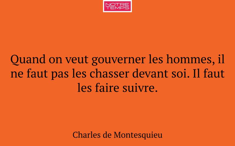 Quand on veut gouverner les hommes, il ne faut pas les chasser devant soi. Il faut les faire suivre.