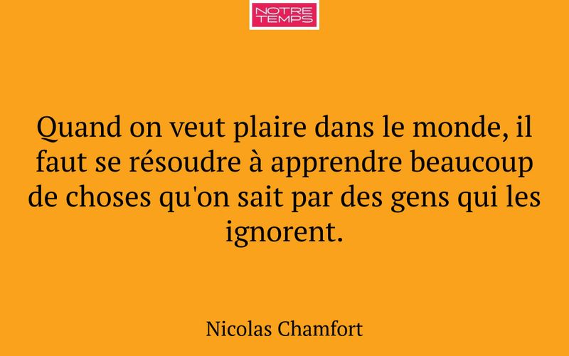 Quand on veut plaire dans le monde, il faut se résoudre à apprendre beaucoup de choses qu'on sait par des gens qui les ignorent.