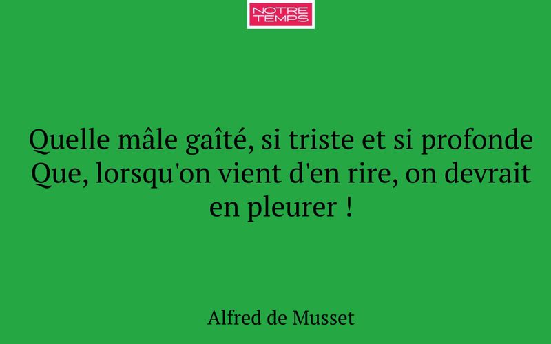 Quelle mâle gaîté, si triste et si profonde Que, lorsqu'on vient d'en rire, on devrait en pleurer !
