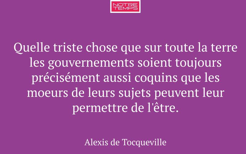 Quelle triste chose que sur toute la terre les gouvernements soient toujours précisément aussi coquins que les moeurs de leurs sujets peuvent leur permettre de l'être.