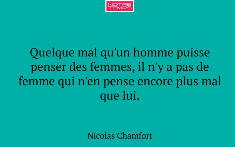 Quelque mal qu'un homme puisse penser des femmes, il n'y a pas de femme qui n'en pense encore plus mal que lui.