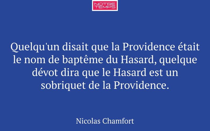 Quelqu'un disait que la Providence était le nom de baptême du Hasard, quelque dévot dira que le Hasard est un sobriquet de la Providence.