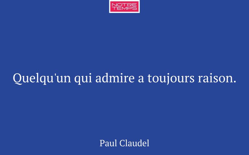 Quelqu'un qui admire a toujours raison.