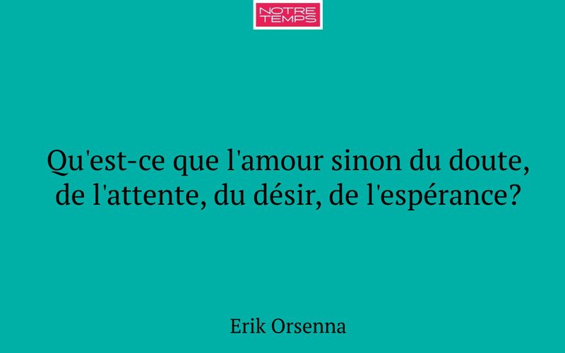 Qu'est-ce que l'amour sinon du doute, de l'attente, du désir, de l'espérance?