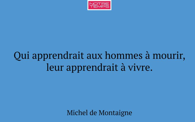 Qui apprendrait aux hommes à mourir, leur apprendrait à vivre.