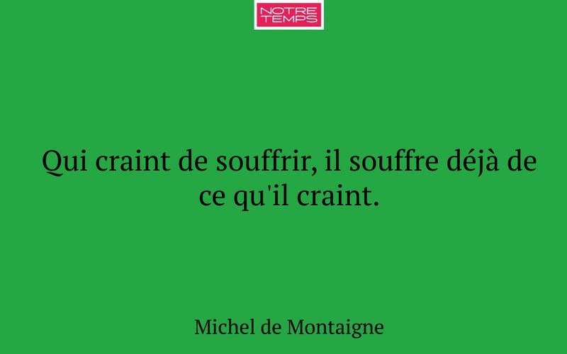Qui craint de souffrir, il souffre déjà de ce qu'il craint.