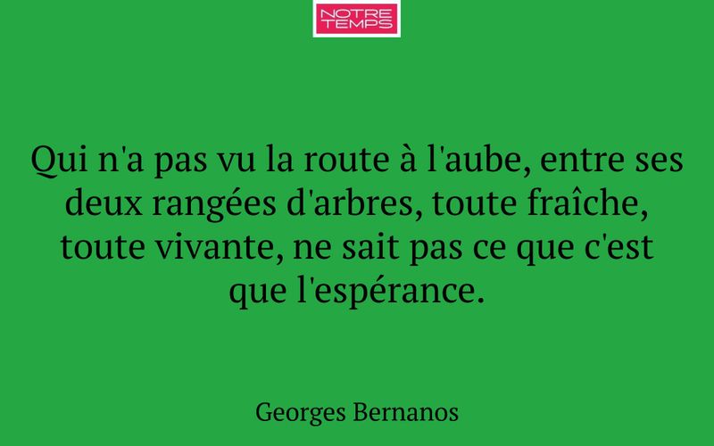 Qui n'a pas vu la route à l'aube, entre ses deux rangées d'arbres, toute fraîche, toute vivante, ne sait pas ce que c'est que l'espérance.