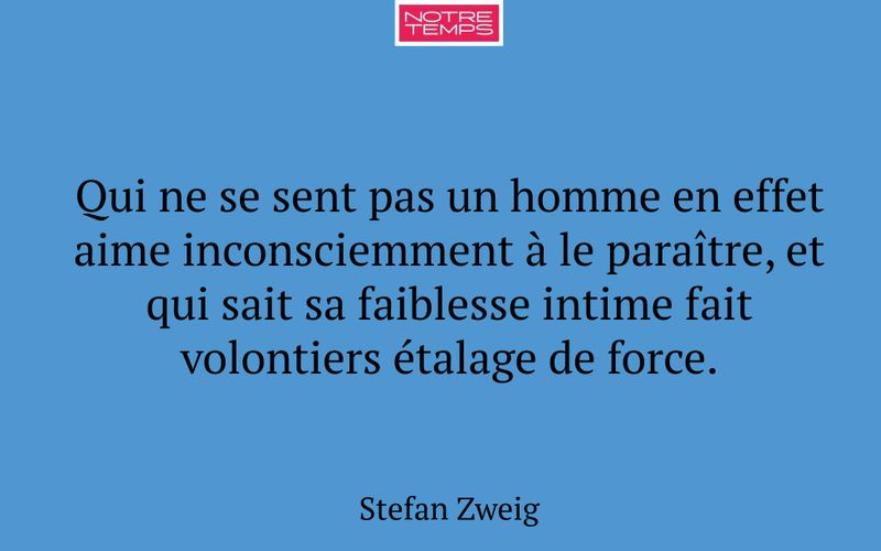 Qui ne se sent pas un homme en effet aime inconsciemment à le paraître, et qui sait sa faiblesse intime fait volontiers étalage de force.