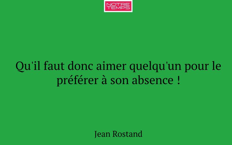 Qu'il faut donc aimer quelqu'un pour le préférer à son absence !