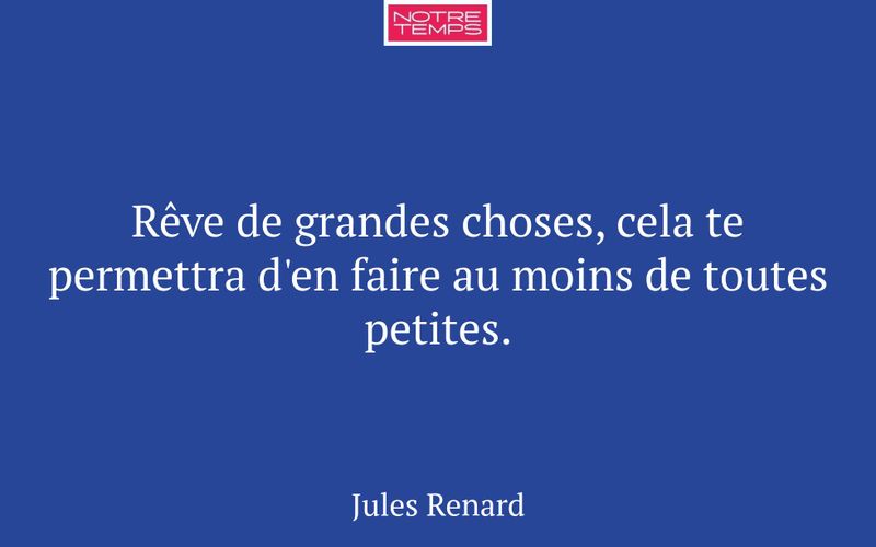 Rêve de grandes choses, cela te permettra d'en faire au moins de toutes petites.