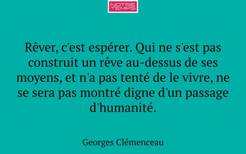 Rêver, c'est espérer. Qui ne s'est pas construit un rêve au-dessus de ses moyens, et n'a pas tenté de le vivre, ne se sera pas montré digne d'un passage d'humanité.
