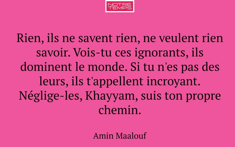Rien, ils ne savent rien, ne veulent rien savoir. Vois-tu ces ignorants, ils dominent le monde. Si tu n'es pas des leurs, ils t'appellent incroyant. Néglige-les, Khayyam, suis ton propre chemin.