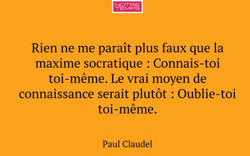 Rien ne me paraît plus faux que la maxime socratique : Connais-toi toi-même. Le vrai moyen de connaissance serait plutôt : Oublie-toi toi-même.
