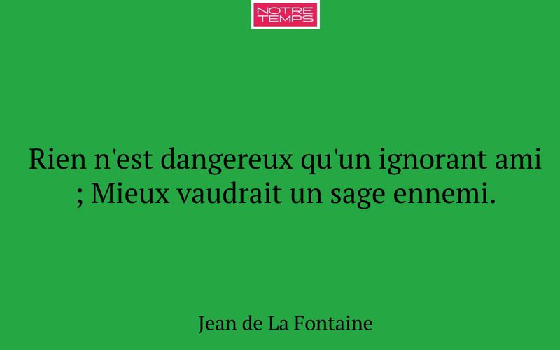 Rien n'est dangereux qu'un ignorant ami ; Mieux vaudrait un sage ennemi.