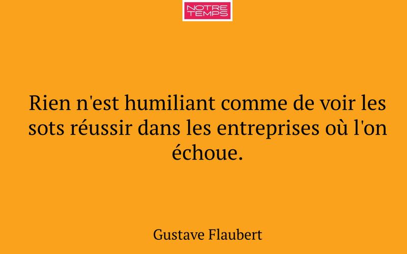 Rien n'est humiliant comme de voir les sots réussir dans les entreprises où l'on échoue.