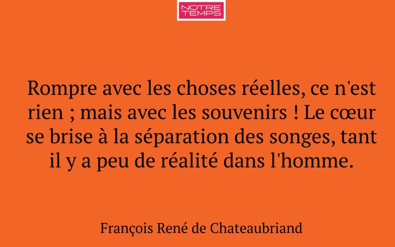 Rompre avec les choses réelles, ce n'est rien ; mais avec les souvenirs ! Le cœur se brise à la séparation des songes, tant il y a peu de réalité dans l'homme.