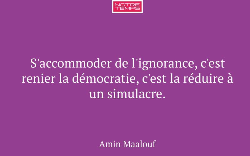 S'accommoder de l'ignorance, c'est renier la démocratie, c'est la réduire à un simulacre.