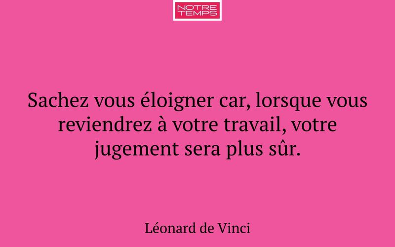 Sachez vous éloigner car, lorsque vous reviendrez à votre travail, votre jugement sera plus sûr.