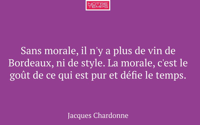 Sans morale, il n'y a plus de vin de Bordeaux, ni de style. La morale, c'est le goût de ce qui est pur et défie le temps.