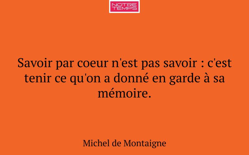 Savoir par coeur n'est pas savoir : c'est tenir ce qu'on a donné en garde à sa mémoire.
