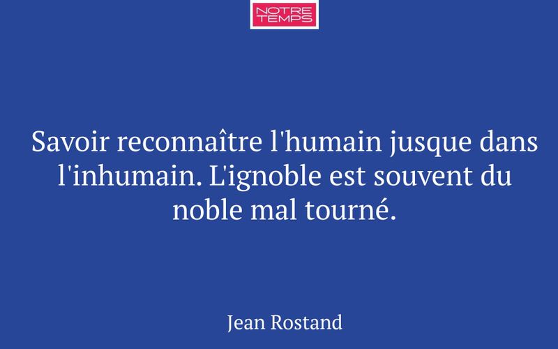Savoir reconnaître l'humain jusque dans l'inhumain. L'ignoble est souvent du noble mal tourné.