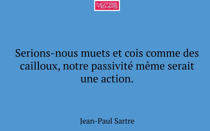 Serions-nous muets et cois comme des cailloux, notre passivité même serait une action.