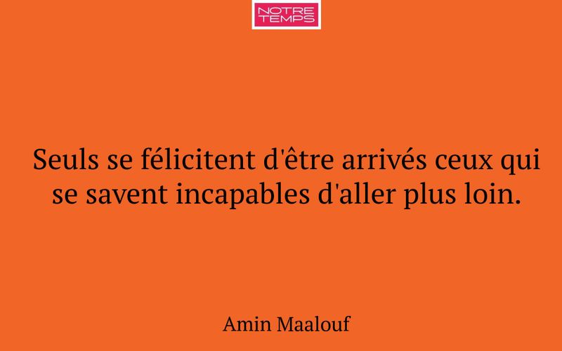 Seuls se félicitent d'être arrivés ceux qui se savent incapables d'aller plus loin.
