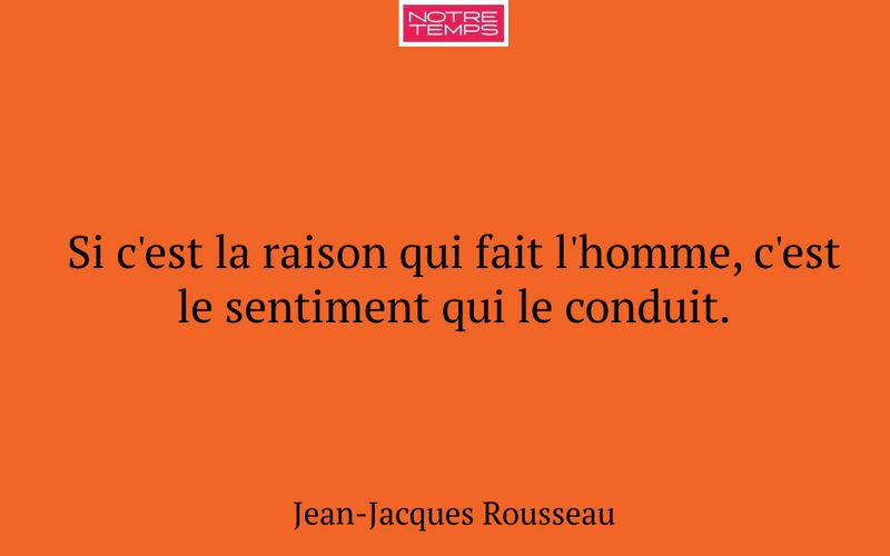 Si c'est la raison qui fait l'homme, c'est le sentiment qui le conduit.