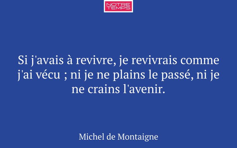 Si j'avais à revivre, je revivrais comme j'ai vécu ; ni je ne plains le passé, ni je ne crains l'avenir.