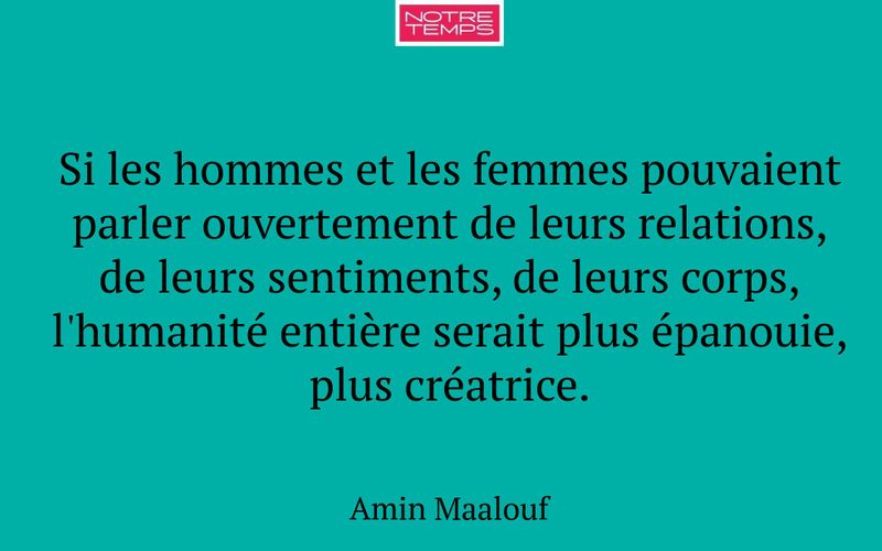 Si les hommes et les femmes pouvaient parler ouvertement de leurs relations, de leurs sentiments, de leurs corps, l'humanité entière serait plus épanouie, plus créatrice.