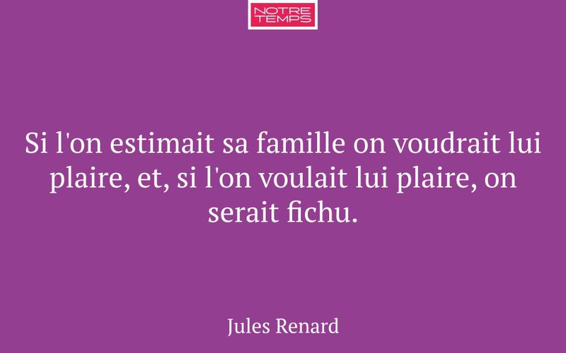 Si l'on estimait sa famille on voudrait lui plaire, et, si l'on voulait lui plaire, on serait fichu.