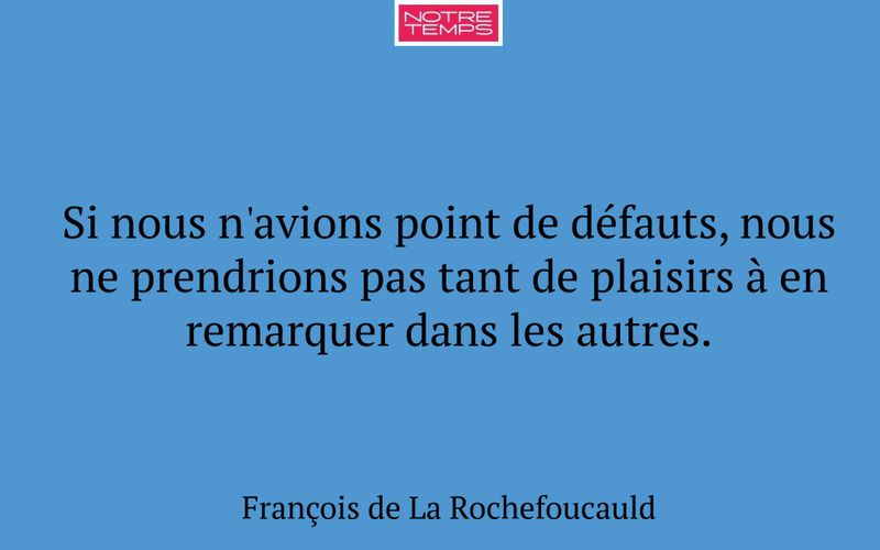 Si nous n'avions point de défauts, nous ne prendrions pas tant de plaisirs à en remarquer dans les autres.