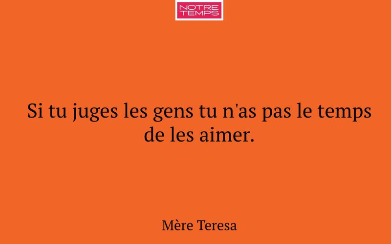 Si tu juges les gens tu n'as pas le temps de les aimer.